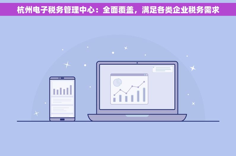 杭州电子税务管理中心：全面覆盖，满足各类企业税务需求