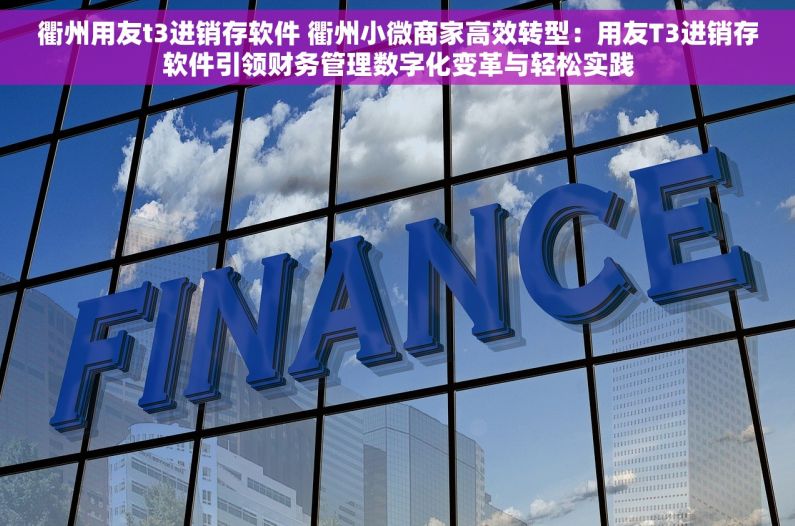 衢州用友t3进销存软件 衢州小微商家高效转型：用友T3进销存软件引领财务管理数字化变革与轻松实践