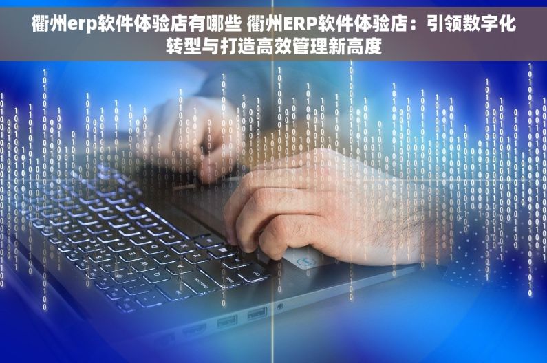 衢州erp软件体验店有哪些 衢州ERP软件体验店：引领数字化转型与打造高效管理新高度