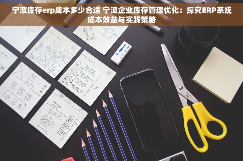 宁波库存erp成本多少合适 宁波企业库存管理优化：探究ERP系统成本效益与实践策略
