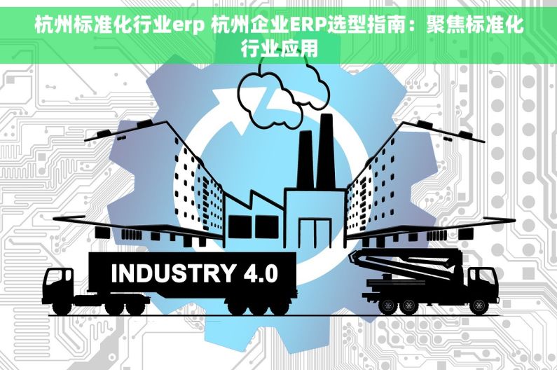 杭州标准化行业erp 杭州企业ERP选型指南：聚焦标准化行业应用