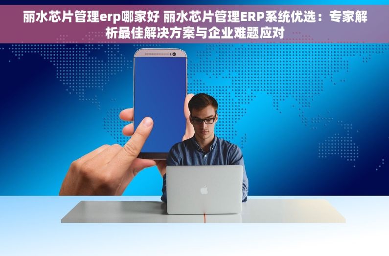 丽水芯片管理erp哪家好 丽水芯片管理ERP系统优选：专家解析最佳解决方案与企业难题应对