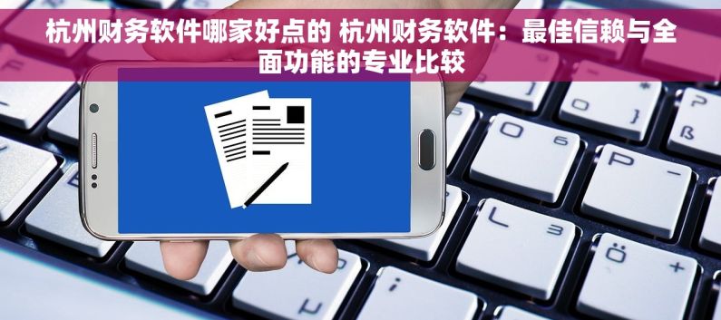 杭州财务软件哪家好点的 杭州财务软件：最佳信赖与全面功能的专业比较