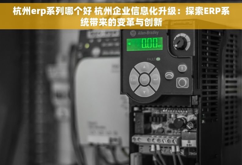 杭州erp系列哪个好 杭州企业信息化升级：探索ERP系统带来的变革与创新