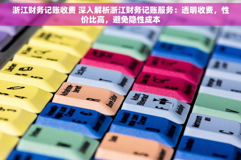 浙江财务记账收费 深入解析浙江财务记账服务：透明收费，性价比高，避免隐性成本