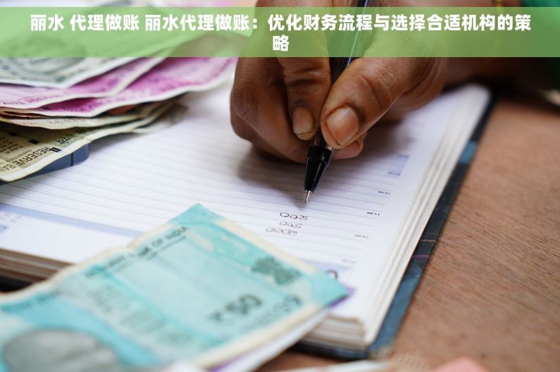丽水 代理做账 丽水代理做账：优化财务流程与选择合适机构的策略