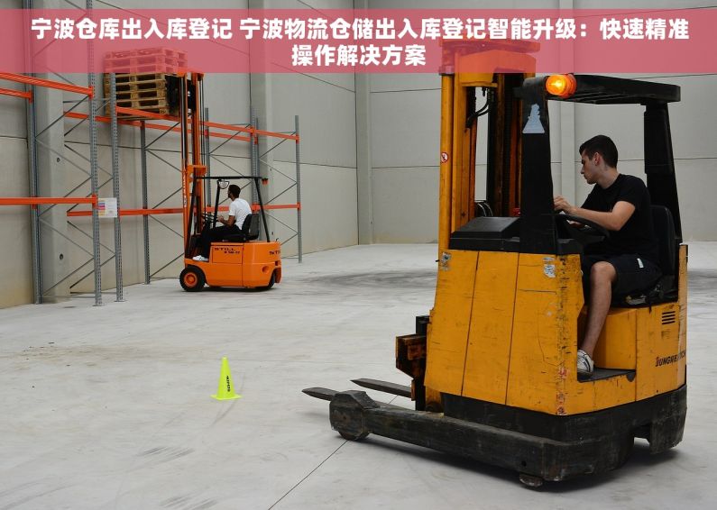 宁波仓库出入库登记 宁波物流仓储出入库登记智能升级：快速精准操作解决方案