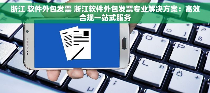浙江 软件外包发票 浙江软件外包发票专业解决方案：高效合规一站式服务