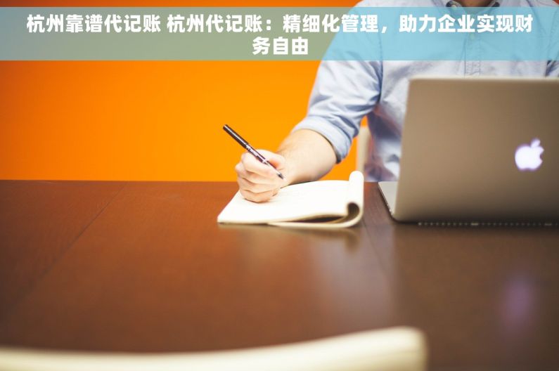 杭州靠谱代记账 杭州代记账：精细化管理，助力企业实现财务自由