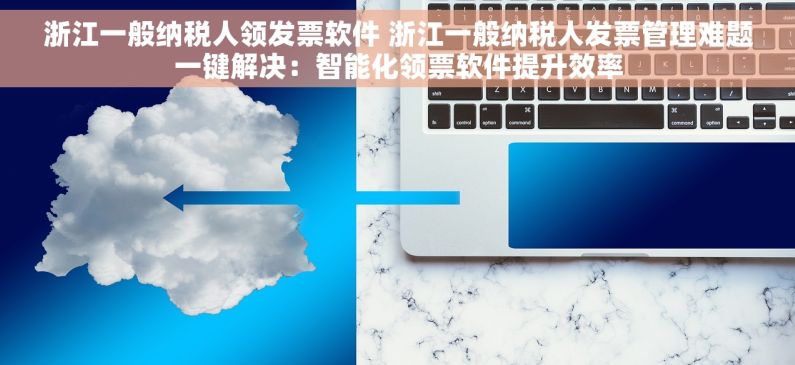 浙江一般纳税人领发票软件 浙江一般纳税人发票管理难题一键解决：智能化领票软件提升效率