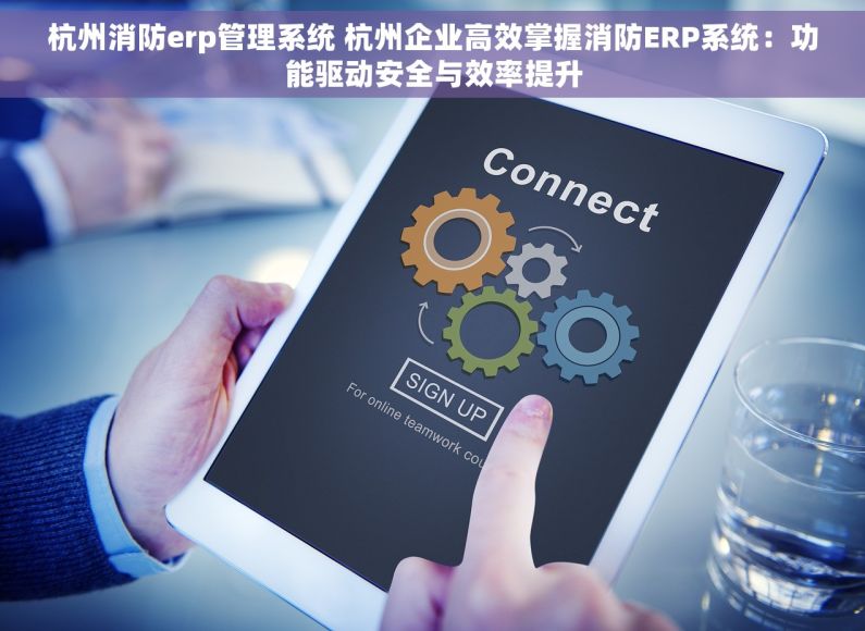 杭州消防erp管理系统 杭州企业高效掌握消防ERP系统：功能驱动安全与效率提升