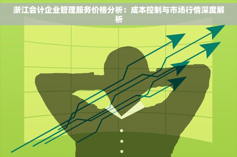 浙江会计企业管理服务价格分析：成本控制与市场行情深度解析