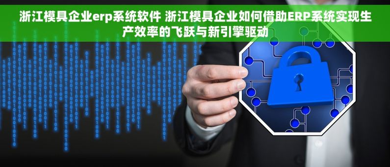 浙江模具企业erp系统软件 浙江模具企业如何借助ERP系统实现生产效率的飞跃与新引擎驱动