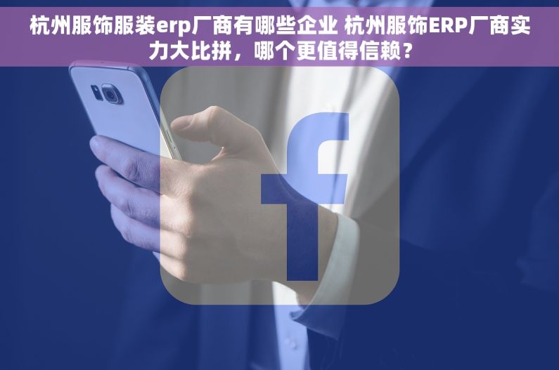 杭州服饰服装erp厂商有哪些企业 杭州服饰ERP厂商实力大比拼，哪个更值得信赖？
