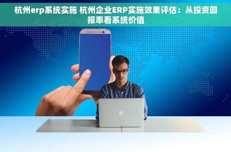 杭州erp系统实施 杭州企业ERP实施效果评估：从投资回报率看系统价值
