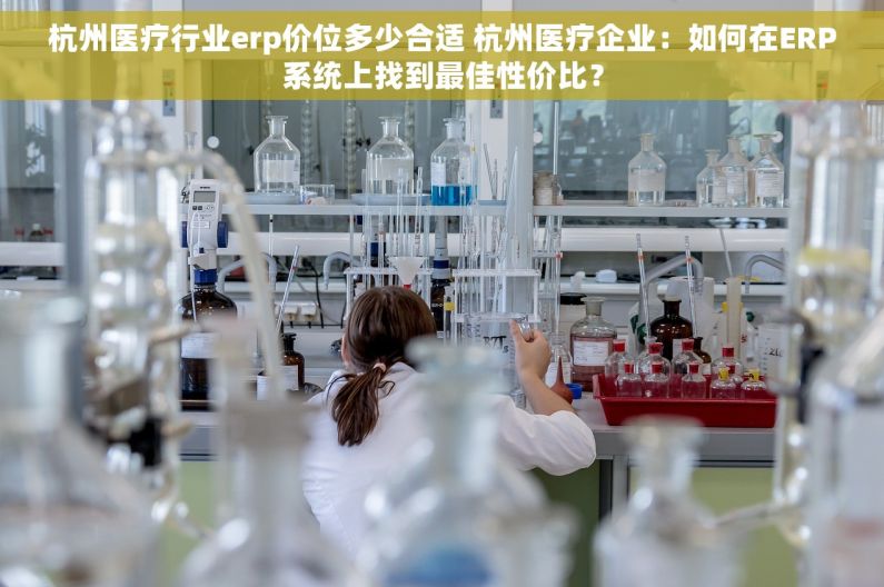 杭州医疗行业erp价位多少合适 杭州医疗企业：如何在ERP系统上找到最佳性价比？