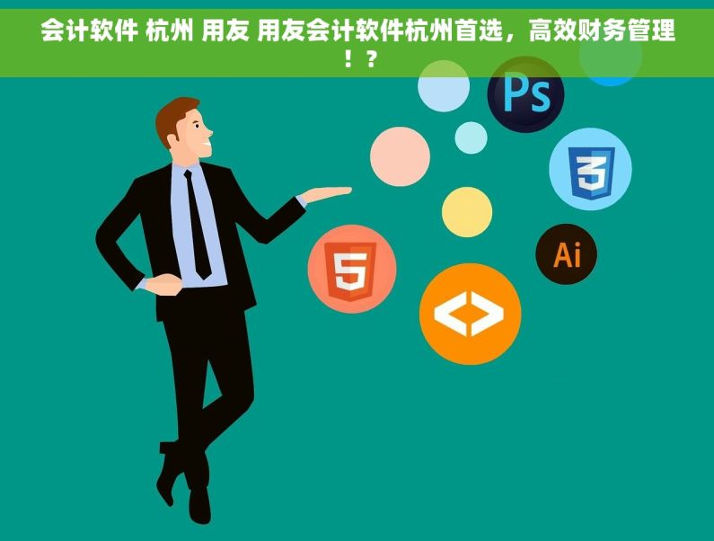 会计软件 杭州 用友 用友会计软件杭州首选，高效财务管理！?