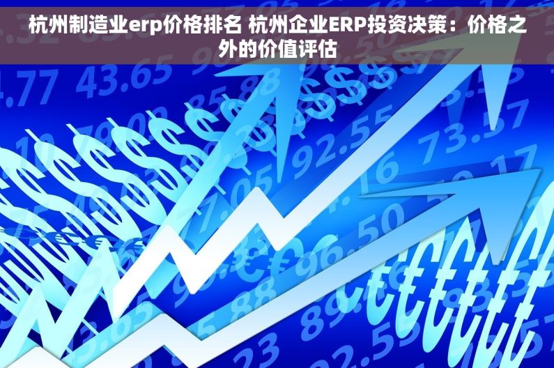 杭州制造业erp价格排名 杭州企业ERP投资决策：价格之外的价值评估