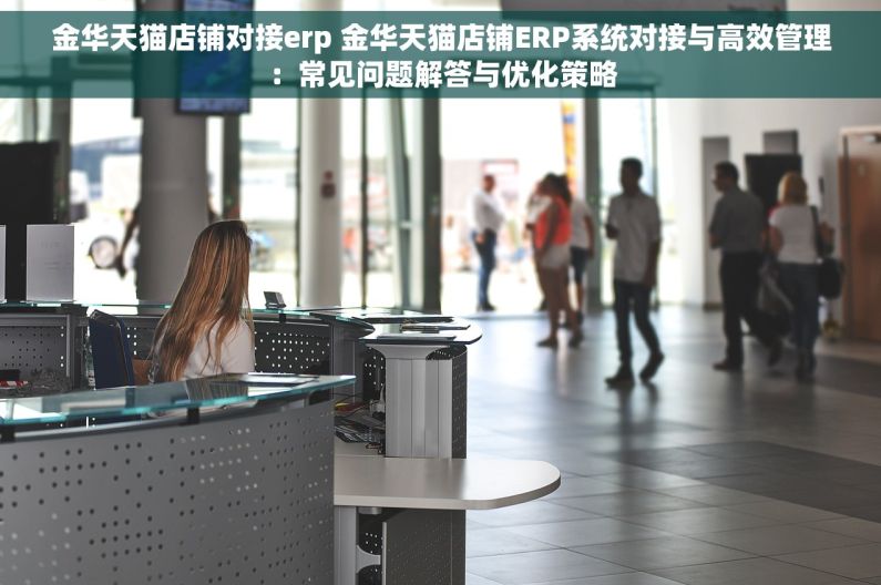 金华天猫店铺对接erp 金华天猫店铺ERP系统对接与高效管理：常见问题解答与优化策略
