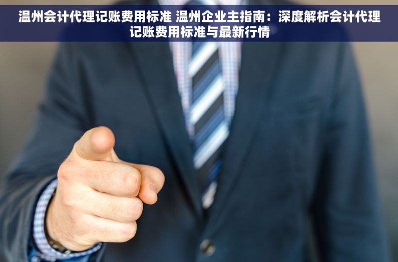 温州会计代理记账费用标准 温州企业主指南：深度解析会计代理记账费用标准与最新行情