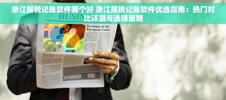 浙江报税记账软件哪个好 浙江报税记账软件优选指南：热门对比评测与选择策略