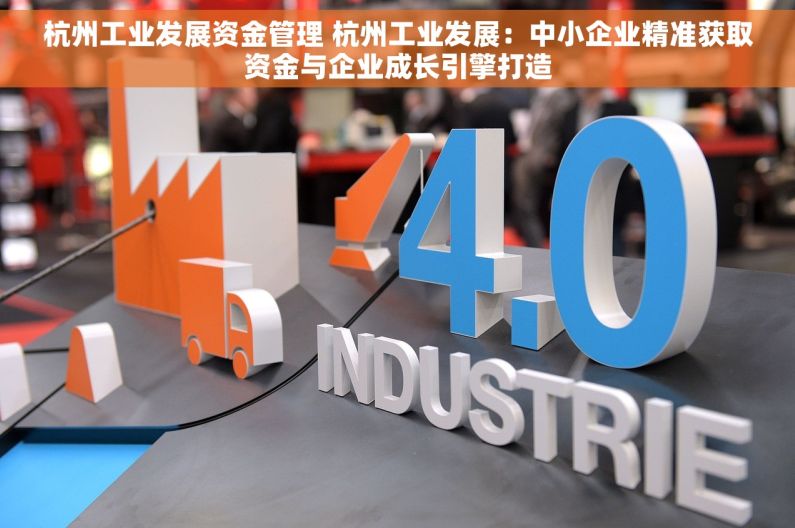 杭州工业发展资金管理 杭州工业发展：中小企业精准获取资金与企业成长引擎打造