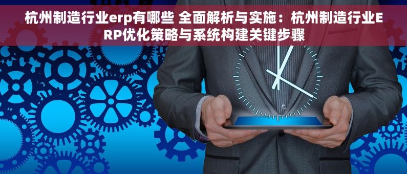 杭州制造行业erp有哪些 全面解析与实施：杭州制造行业ERP优化策略与系统构建关键步骤