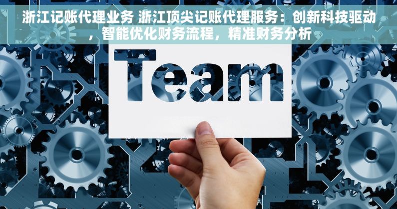 浙江记账代理业务 浙江顶尖记账代理服务：创新科技驱动，智能优化财务流程，精准财务分析
