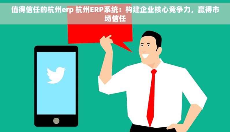 值得信任的杭州erp 杭州ERP系统：构建企业核心竞争力，赢得市场信任