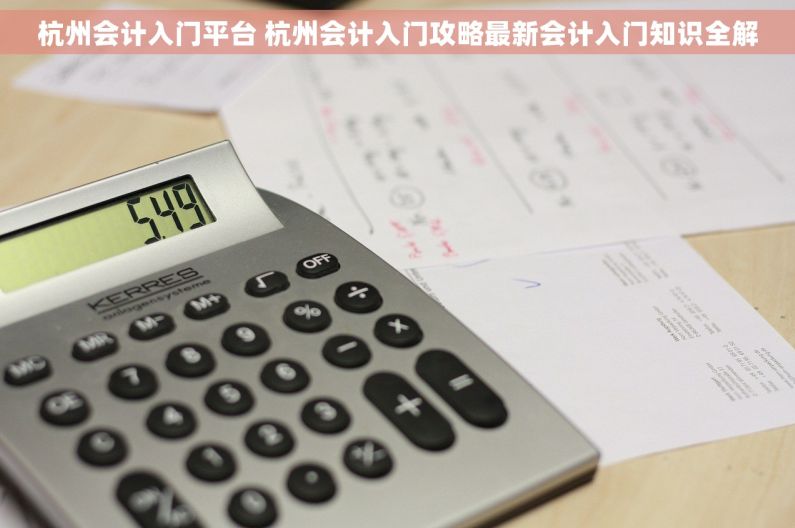 杭州会计入门平台 杭州会计入门攻略最新会计入门知识全解