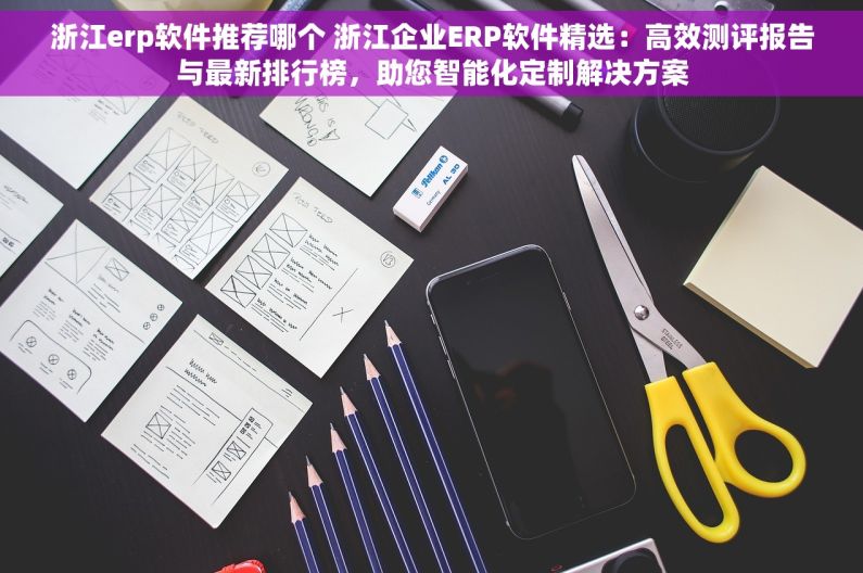 浙江erp软件推荐哪个 浙江企业ERP软件精选：高效测评报告与最新排行榜，助您智能化定制解决方案