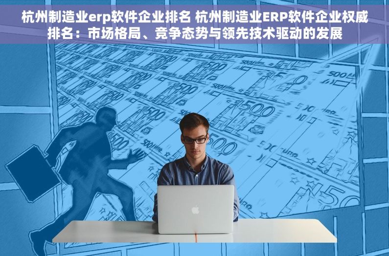 杭州制造业erp软件企业排名 杭州制造业ERP软件企业权威排名：市场格局、竞争态势与领先技术驱动的发展