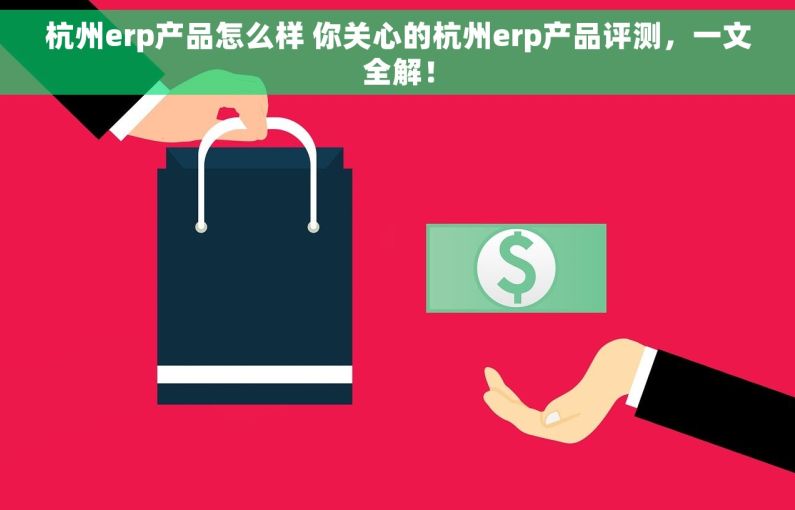 杭州erp产品怎么样 你关心的杭州erp产品评测，一文全解！