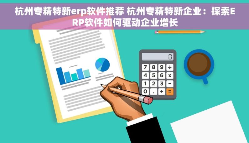 杭州专精特新erp软件推荐 杭州专精特新企业：探索ERP软件如何驱动企业增长