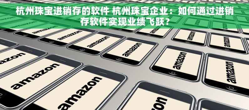 杭州珠宝进销存的软件 杭州珠宝企业：如何通过进销存软件实现业绩飞跃？