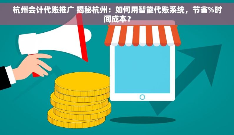 杭州会计代账推广 揭秘杭州：如何用智能代账系统，节省%时间成本？