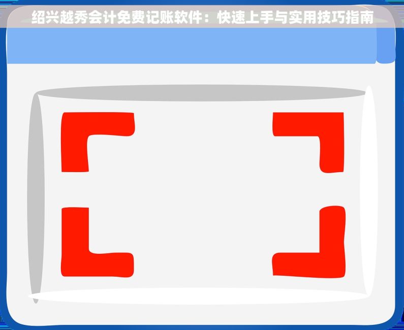 绍兴越秀会计免费记账软件：快速上手与实用技巧指南