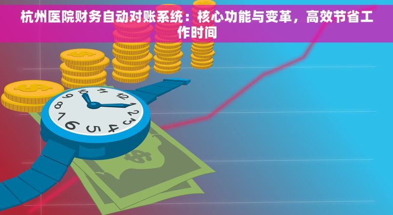 杭州医院财务自动对账系统：核心功能与变革，高效节省工作时间