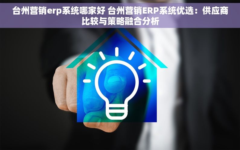 台州营销erp系统哪家好 台州营销ERP系统优选：供应商比较与策略融合分析