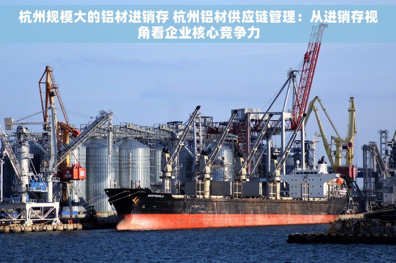 杭州规模大的铝材进销存 杭州铝材供应链管理：从进销存视角看企业核心竞争力