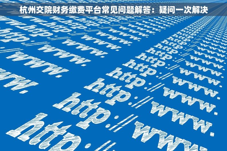 杭州交院财务缴费平台常见问题解答：疑问一次解决