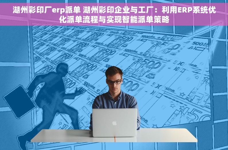 湖州彩印厂erp派单 湖州彩印企业与工厂：利用ERP系统优化派单流程与实现智能派单策略