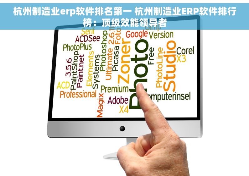 杭州制造业erp软件排名第一 杭州制造业ERP软件排行榜：顶级效能领导者
