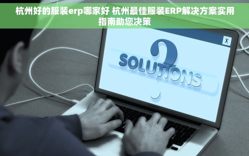 杭州好的服装erp哪家好 杭州最佳服装ERP解决方案实用指南助您决策