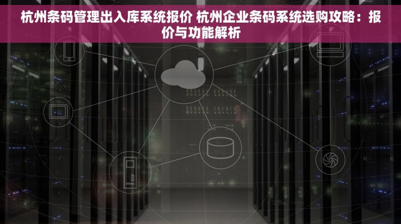 杭州条码管理出入库系统报价 杭州企业条码系统选购攻略：报价与功能解析