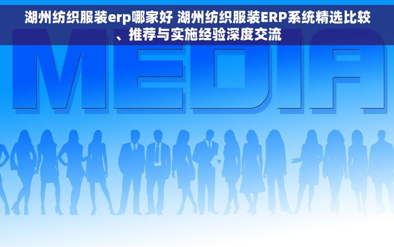 湖州纺织服装erp哪家好 湖州纺织服装ERP系统精选比较、推荐与实施经验深度交流