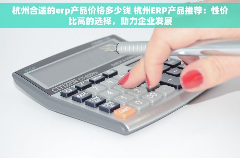 杭州合适的erp产品价格多少钱 杭州ERP产品推荐：性价比高的选择，助力企业发展