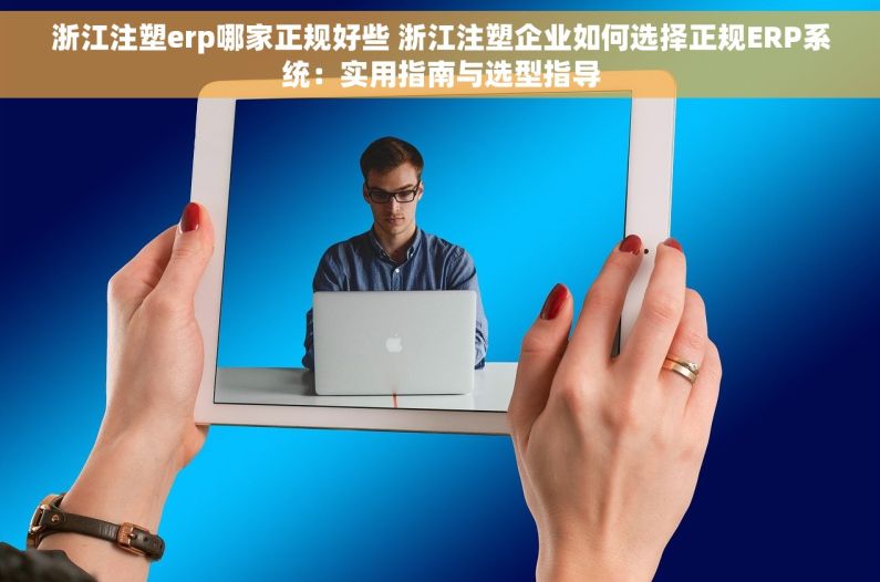 浙江注塑erp哪家正规好些 浙江注塑企业如何选择正规ERP系统：实用指南与选型指导