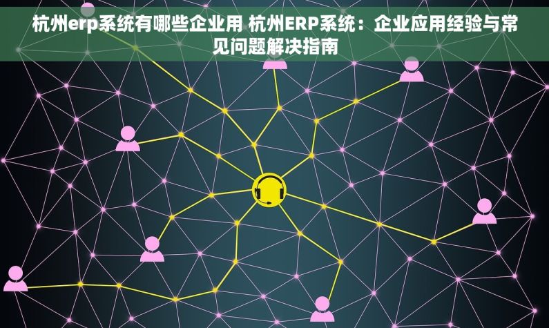 杭州erp系统有哪些企业用 杭州ERP系统：企业应用经验与常见问题解决指南