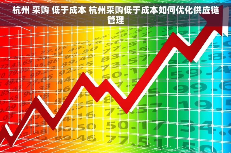 杭州 采购 低于成本 杭州采购低于成本如何优化供应链管理